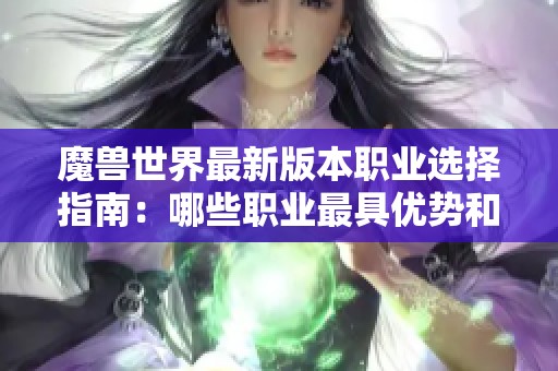 魔兽世界最新版本职业选择指南：哪些职业最具优势和推荐