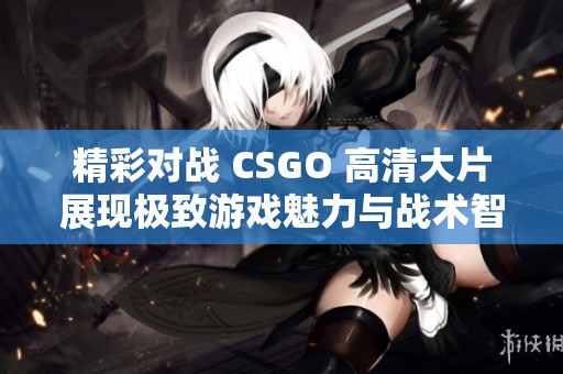 精彩对战 CSGO 高清大片展现极致游戏魅力与战术智慧