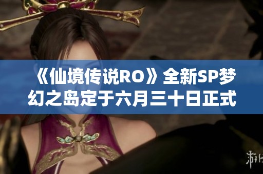 《仙境传说RO》全新SP梦幻之岛定于六月三十日正式上线