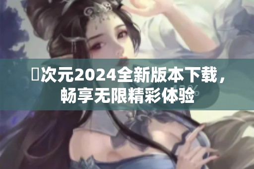 囧次元2024全新版本下载，畅享无限精彩体验