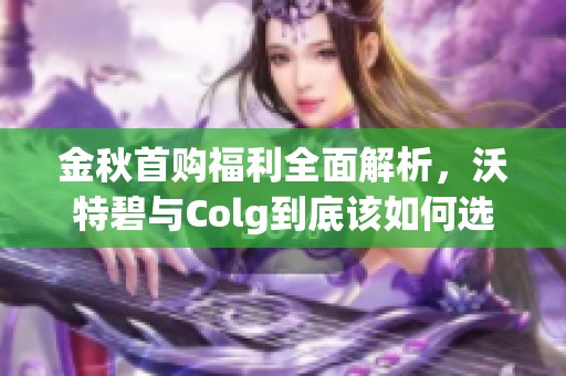 金秋首购福利全面解析，沃特碧与Colg到底该如何选择？