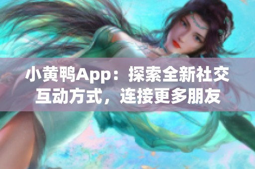 小黄鸭App：探索全新社交互动方式，连接更多朋友