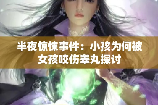 半夜惊悚事件：小孩为何被女孩咬伤睾丸探讨