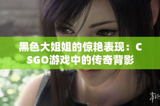 黑色大姐姐的惊艳表现：CSGO游戏中的传奇背影