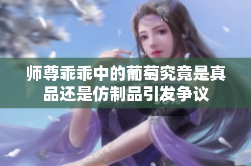 师尊乖乖中的葡萄究竟是真品还是仿制品引发争议