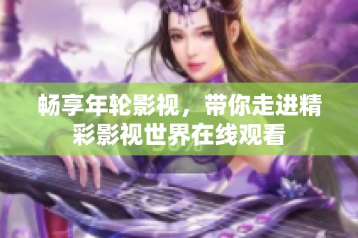 畅享年轮影视，带你走进精彩影视世界在线观看