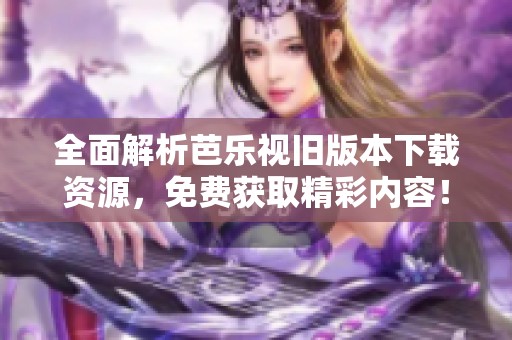 全面解析芭乐视旧版本下载资源，免费获取精彩内容！