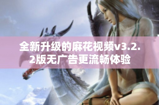 全新升级的麻花视频v3.2.2版无广告更流畅体验