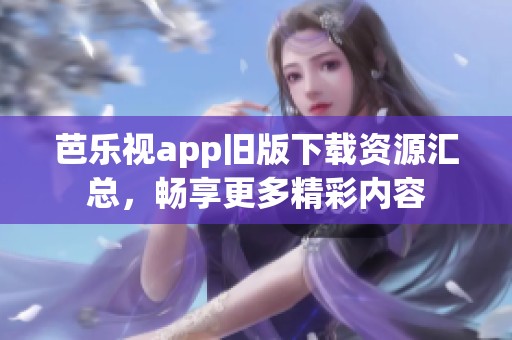 芭乐视app旧版下载资源汇总，畅享更多精彩内容