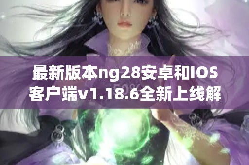 最新版本ng28安卓和IOS客户端v1.18.6全新上线解读