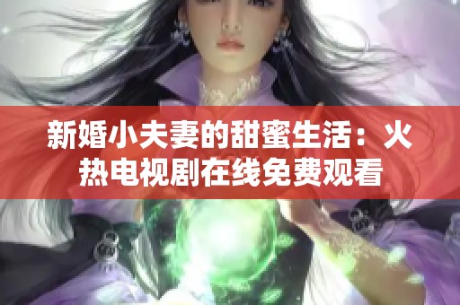 新婚小夫妻的甜蜜生活：火热电视剧在线免费观看