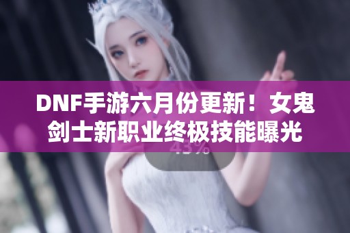 DNF手游六月份更新！女鬼剑士新职业终极技能曝光