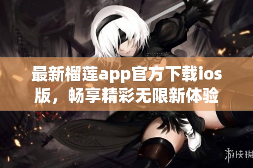 最新榴莲app官方下载ios版，畅享精彩无限新体验