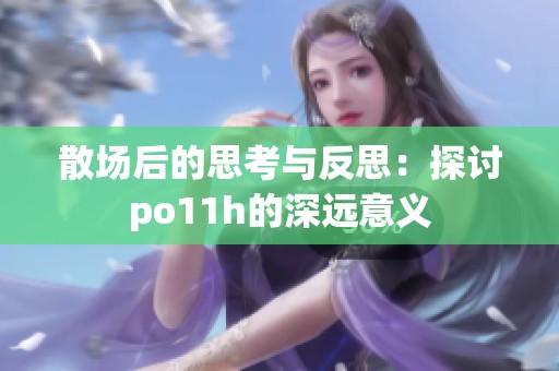 散场后的思考与反思：探讨po11h的深远意义