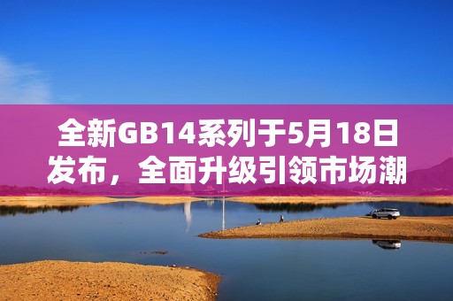 全新GB14系列于5月18日发布，全面升级引领市场潮流