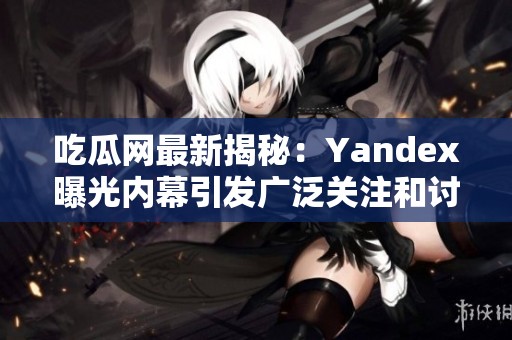 吃瓜网最新揭秘：Yandex曝光内幕引发广泛关注和讨论