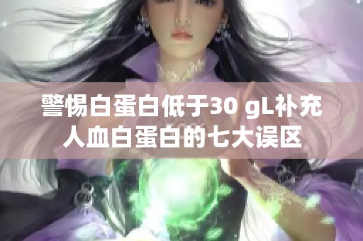 警惕白蛋白低于30 gL补充人血白蛋白的七大误区