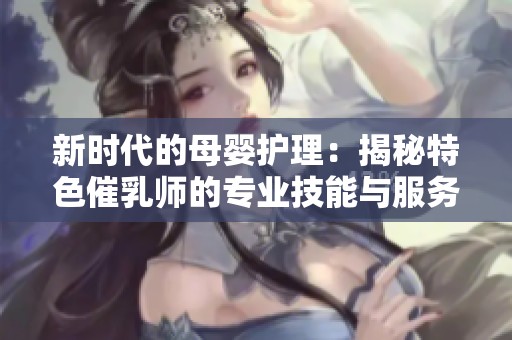 新时代的母婴护理：揭秘特色催乳师的专业技能与服务