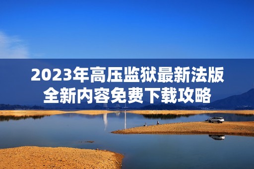 2023年高压监狱最新法版全新内容免费下载攻略