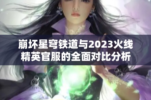 崩坏星穹铁道与2023火线精英官服的全面对比分析