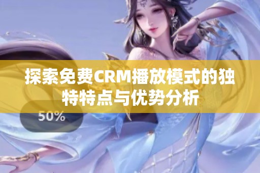 探索免费CRM播放模式的独特特点与优势分析