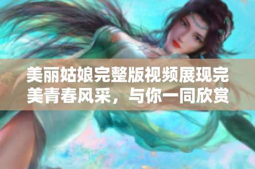 美丽姑娘完整版视频展现完美青春风采，与你一同欣赏