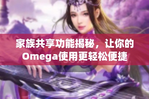 家族共享功能揭秘，让你的Omega使用更轻松便捷