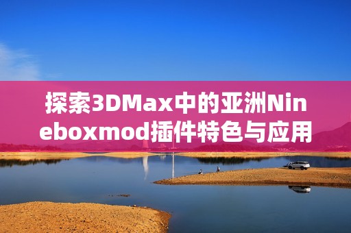 探索3DMax中的亚洲Nineboxmod插件特色与应用技巧