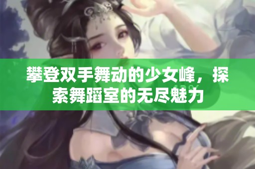 攀登双手舞动的少女峰，探索舞蹈室的无尽魅力