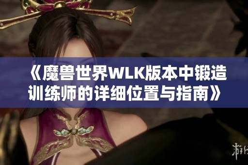 《魔兽世界WLK版本中锻造训练师的详细位置与指南》