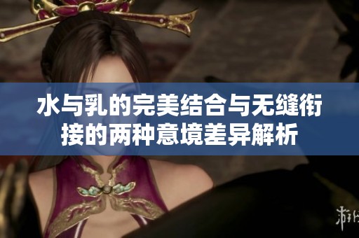 水与乳的完美结合与无缝衔接的两种意境差异解析