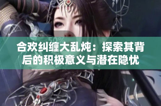 合欢纠缠大乱炖：探索其背后的积极意义与潜在隐忧