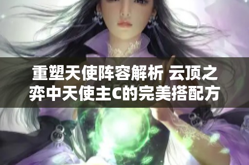 重塑天使阵容解析 云顶之弈中天使主C的完美搭配方案