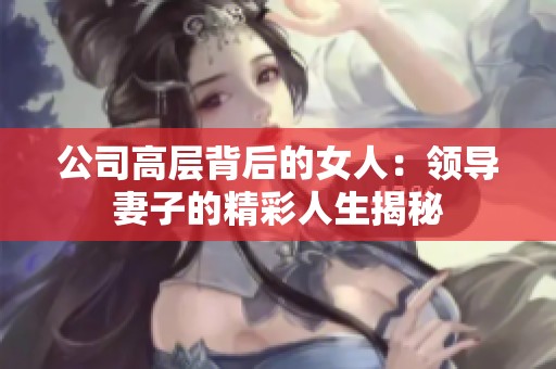 公司高层背后的女人：领导妻子的精彩人生揭秘