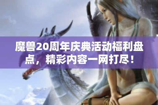 魔兽20周年庆典活动福利盘点，精彩内容一网打尽！