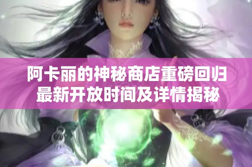 阿卡丽的神秘商店重磅回归 最新开放时间及详情揭秘