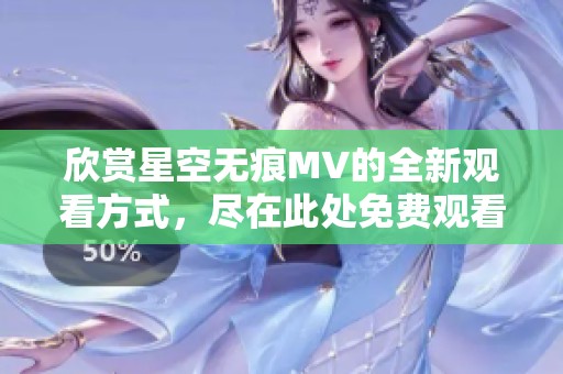 欣赏星空无痕MV的全新观看方式，尽在此处免费观看