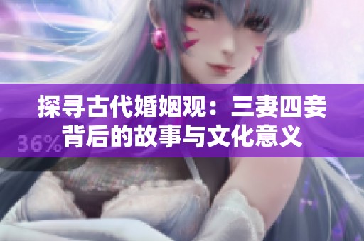 探寻古代婚姻观：三妻四妾背后的故事与文化意义