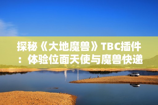 探秘《大地魔兽》TBC插件：体验位面天使与魔兽快递的奇妙切换