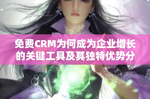 免费CRM为何成为企业增长的关键工具及其独特优势分析