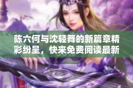 陈六何与沈轻舞的新篇章精彩纷呈，快来免费阅读最新内容！