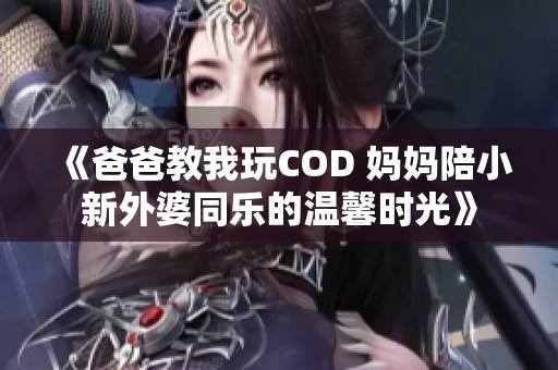 《爸爸教我玩COD 妈妈陪小新外婆同乐的温馨时光》