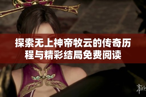 探索无上神帝牧云的传奇历程与精彩结局免费阅读