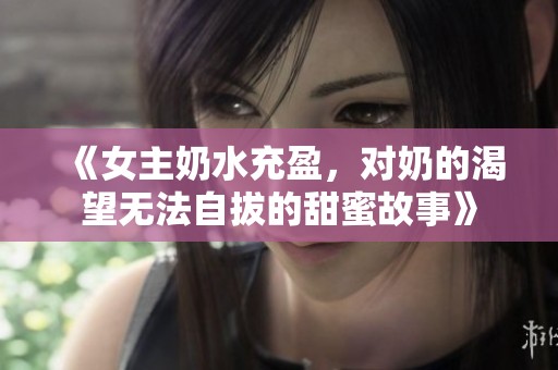 《女主奶水充盈，对奶的渴望无法自拔的甜蜜故事》