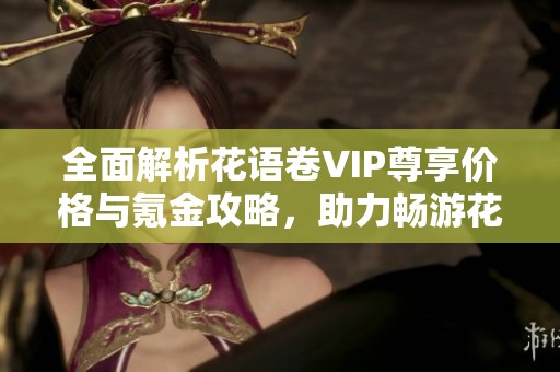 全面解析花语卷VIP尊享价格与氪金攻略，助力畅游花海盛宴！