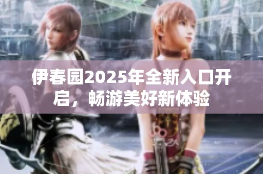 伊春园2025年全新入口开启，畅游美好新体验