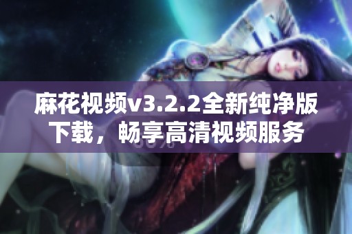 麻花视频v3.2.2全新纯净版下载，畅享高清视频服务