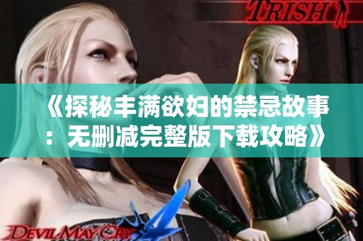 《探秘丰满欲妇的禁忌故事：无删减完整版下载攻略》