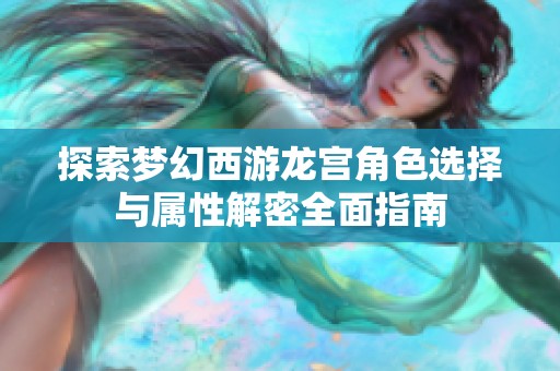 探索梦幻西游龙宫角色选择与属性解密全面指南