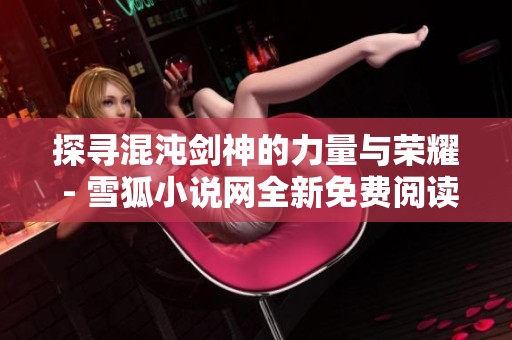探寻混沌剑神的力量与荣耀 - 雪狐小说网全新免费阅读体验
